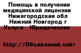 Помощь в получении медицинской лицензии  - Нижегородская обл., Нижний Новгород г. Услуги » Юридические   